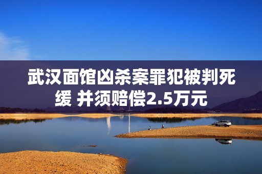 武汉面馆凶杀案罪犯被判死缓 并须赔偿2.5万元