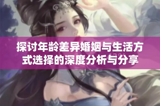 探讨年龄差异婚姻与生活方式选择的深度分析与分享