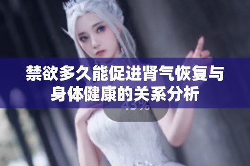 禁欲多久能促进肾气恢复与身体健康的关系分析