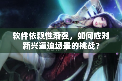 软件依赖性渐强，如何应对新兴逼迫场景的挑战？