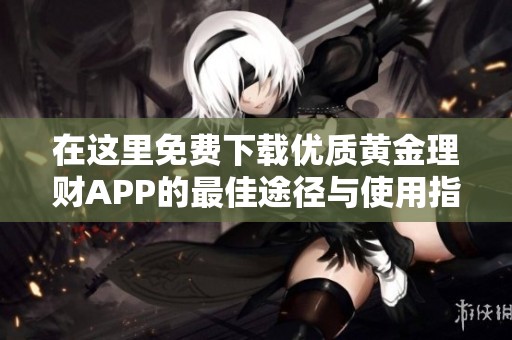 在这里免费下载优质黄金理财APP的最佳途径与使用指南