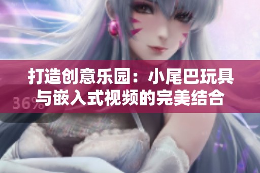 打造创意乐园：小尾巴玩具与嵌入式视频的完美结合