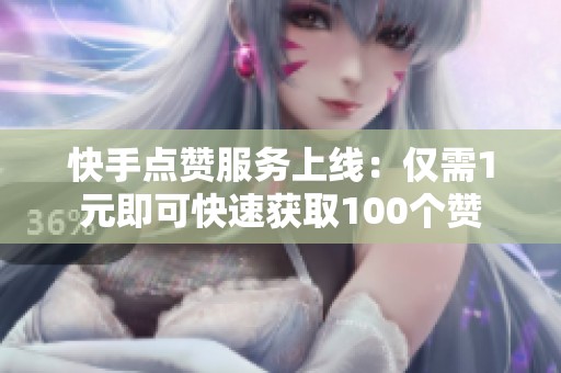 快手点赞服务上线：仅需1元即可快速获取100个赞