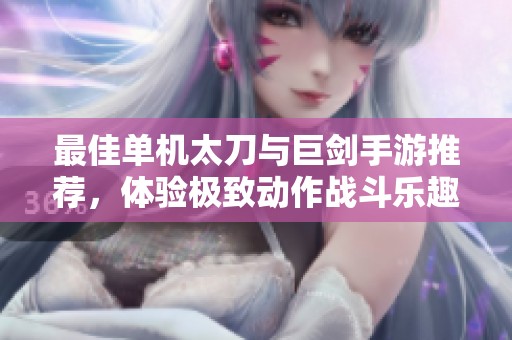 最佳单机太刀与巨剑手游推荐，体验极致动作战斗乐趣