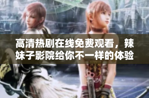 高清热剧在线免费观看，辣妹子影院给你不一样的体验