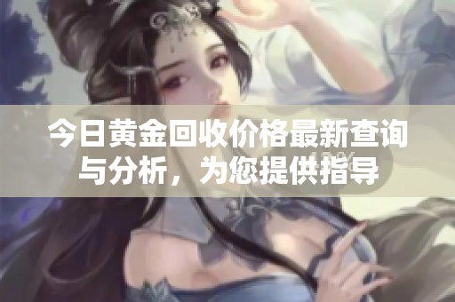 今日黄金回收价格最新查询与分析，为您提供指导