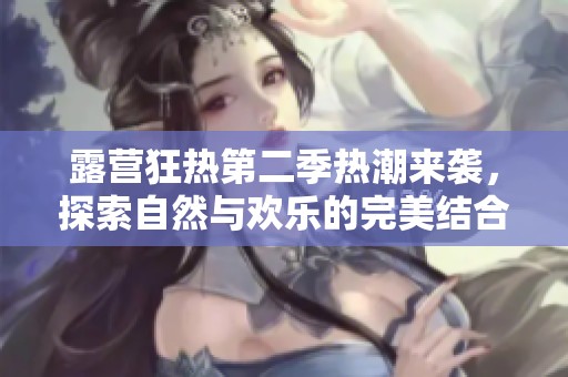 露营狂热第二季热潮来袭，探索自然与欢乐的完美结合