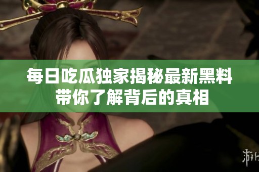 每日吃瓜独家揭秘最新黑料 带你了解背后的真相