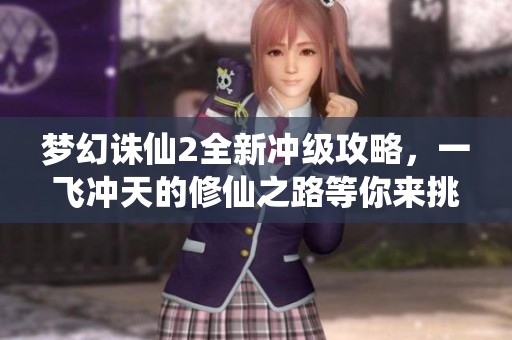 梦幻诛仙2全新冲级攻略，一飞冲天的修仙之路等你来挑战！