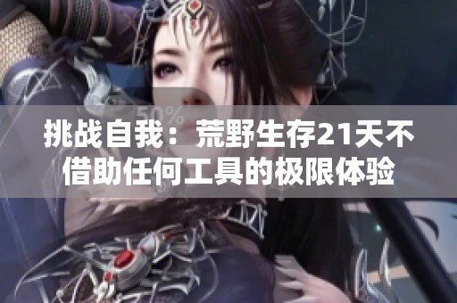 挑战自我：荒野生存21天不借助任何工具的极限体验