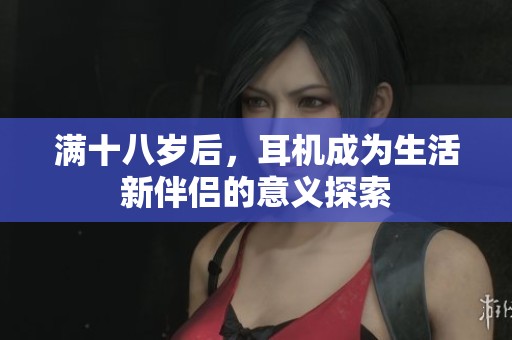 满十八岁后，耳机成为生活新伴侣的意义探索