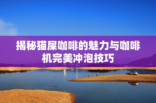 揭秘猫屎咖啡的魅力与咖啡机完美冲泡技巧