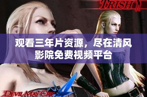 观看三年片资源，尽在清风影院免费视频平台