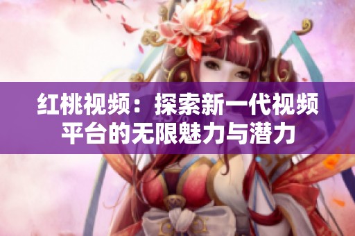 红桃视频：探索新一代视频平台的无限魅力与潜力
