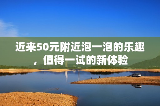 近来50元附近泡一泡的乐趣，值得一试的新体验