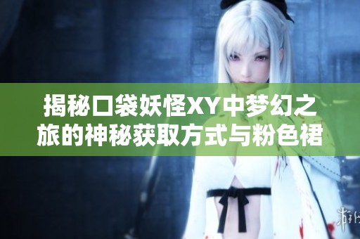 揭秘口袋妖怪XY中梦幻之旅的神秘获取方式与粉色裙子之谜