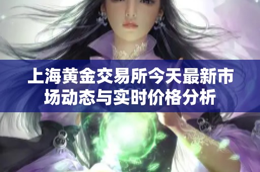 上海黄金交易所今天最新市场动态与实时价格分析