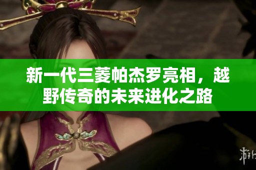 新一代三菱帕杰罗亮相，越野传奇的未来进化之路
