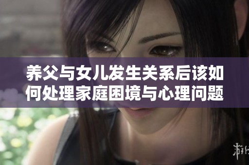养父与女儿发生关系后该如何处理家庭困境与心理问题