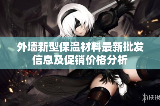 外墙新型保温材料最新批发信息及促销价格分析
