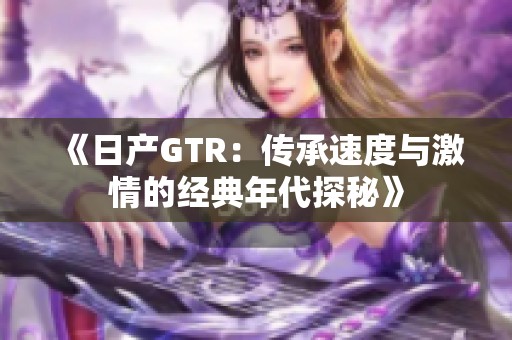 《日产GTR：传承速度与激情的经典年代探秘》