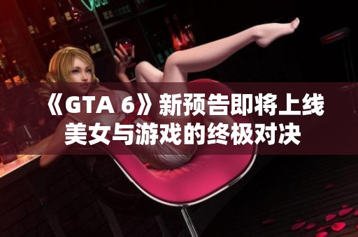 《GTA 6》新预告即将上线 美女与游戏的终极对决
