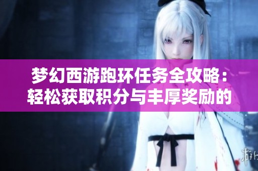 梦幻西游跑环任务全攻略：轻松获取积分与丰厚奖励的秘诀