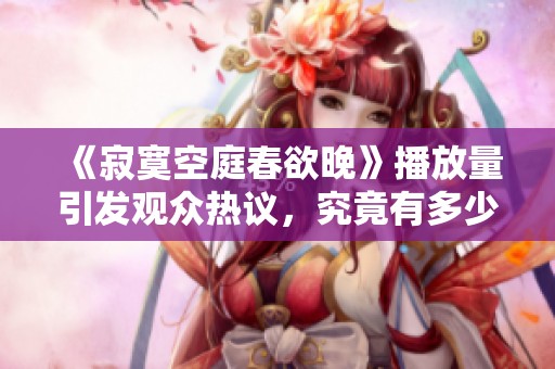《寂寞空庭春欲晚》播放量引发观众热议，究竟有多少？