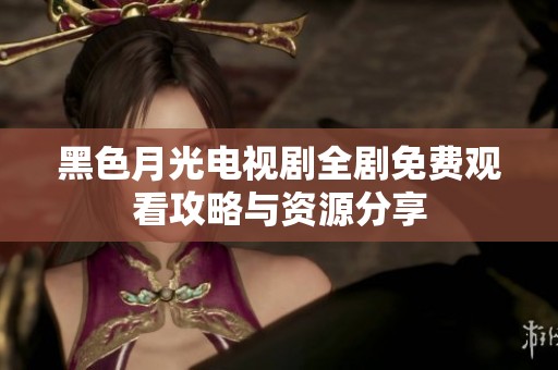 黑色月光电视剧全剧免费观看攻略与资源分享