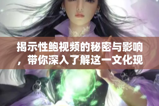 揭示性鲍视频的秘密与影响，带你深入了解这一文化现象