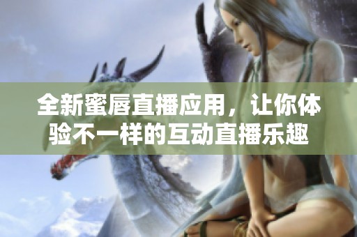 全新蜜唇直播应用，让你体验不一样的互动直播乐趣
