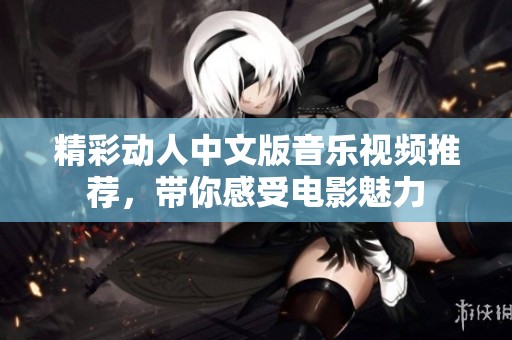 精彩动人中文版音乐视频推荐，带你感受电影魅力
