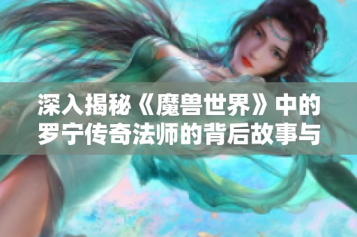 深入揭秘《魔兽世界》中的罗宁传奇法师的背后故事与影响力