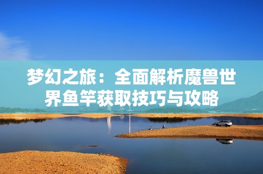 梦幻之旅：全面解析魔兽世界鱼竿获取技巧与攻略