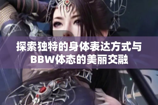 探索独特的身体表达方式与BBW体态的美丽交融