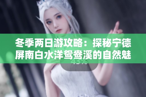 冬季两日游攻略：探秘宁德屏南白水洋鸳鸯溪的自然魅力