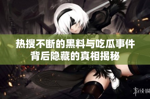 热搜不断的黑料与吃瓜事件背后隐藏的真相揭秘