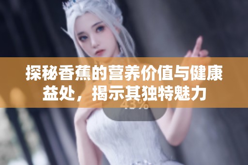 探秘香蕉的营养价值与健康益处，揭示其独特魅力