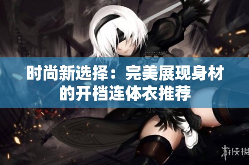 时尚新选择：完美展现身材的开档连体衣推荐