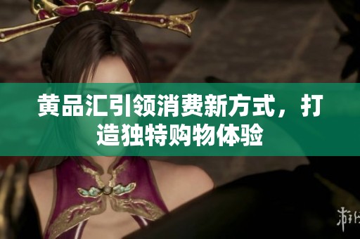 黄品汇引领消费新方式，打造独特购物体验