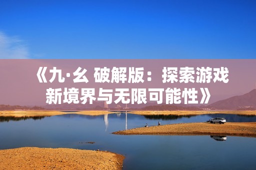 《九·幺 破解版：探索游戏新境界与无限可能性》