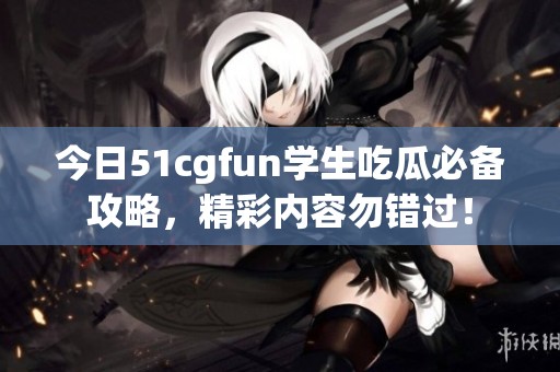 今日51cgfun学生吃瓜必备攻略，精彩内容勿错过！