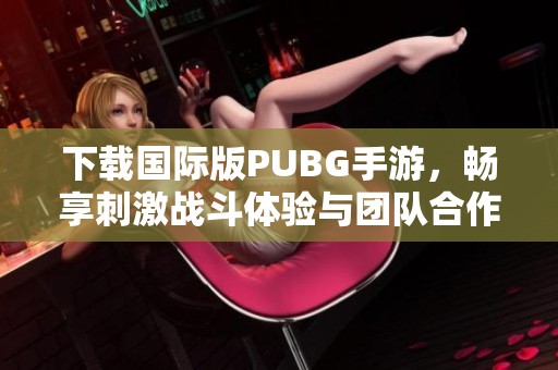 下载国际版PUBG手游，畅享刺激战斗体验与团队合作乐趣