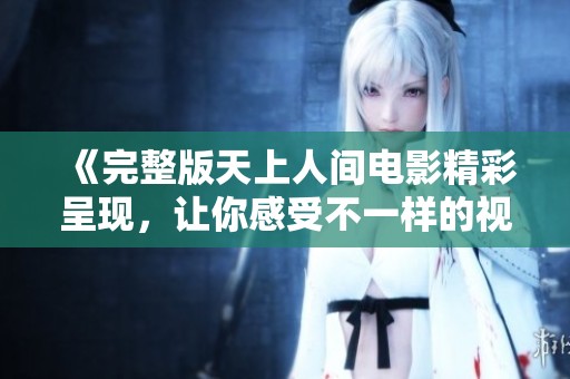 《完整版天上人间电影精彩呈现，让你感受不一样的视听盛宴》