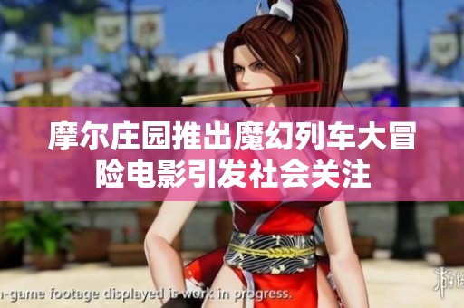 摩尔庄园推出魔幻列车大冒险电影引发社会关注