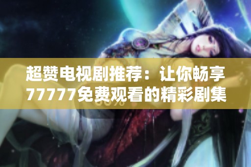 超赞电视剧推荐：让你畅享77777免费观看的精彩剧集