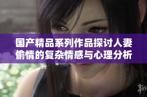 国产精品系列作品探讨人妻偷情的复杂情感与心理分析