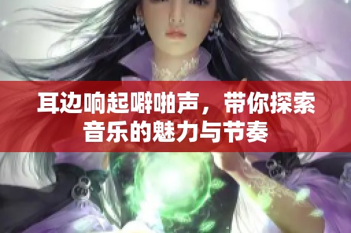 耳边响起噼啪声，带你探索音乐的魅力与节奏