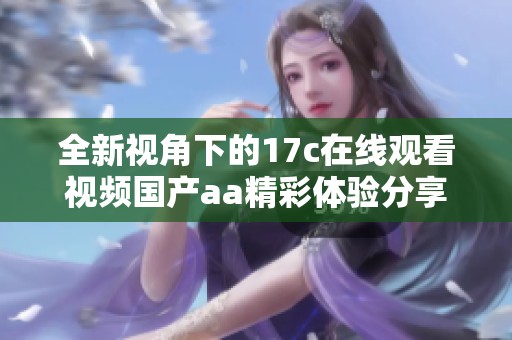 全新视角下的17c在线观看视频国产aa精彩体验分享