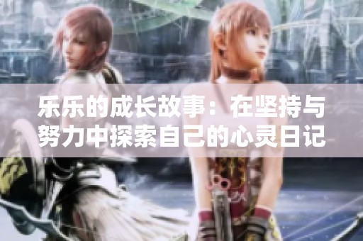 乐乐的成长故事：在坚持与努力中探索自己的心灵日记